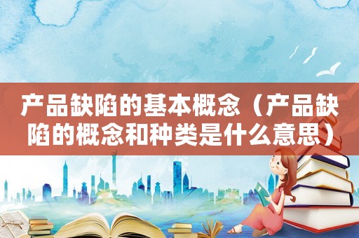 產品缺陷的基本概念（產品缺陷的概念和種類是什么意思）