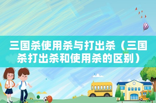 三國(guó)殺使用殺與打出殺（三國(guó)殺打出殺和使用殺的區(qū)別）