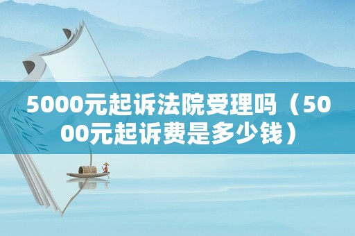 5000元起訴法院受理嗎（5000元起訴費是多少錢）