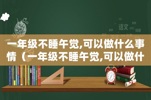 一年級不睡午覺,可以做什么事情（一年級不睡午覺,可以做什么）