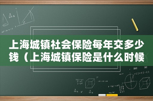 上海城鎮(zhèn)社會(huì)保險(xiǎn)每年交多少錢(qián)（上海城鎮(zhèn)保險(xiǎn)是什么時(shí)候交的）