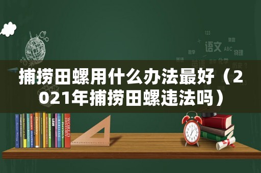 捕撈田螺用什么辦法最好（2021年捕撈田螺違法嗎）