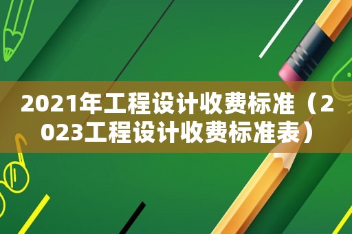 2021年工程設計收費標準（2023工程設計收費標準表）