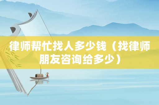 律師幫忙找人多少錢(qián)（找律師朋友咨詢(xún)給多少）