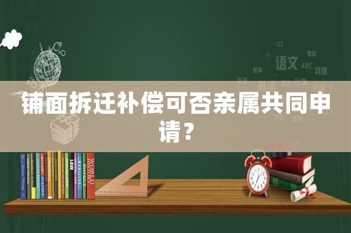 鋪面拆遷補償可否親屬共同申請？