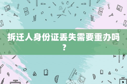 拆遷人身份證丟失需要重辦嗎？