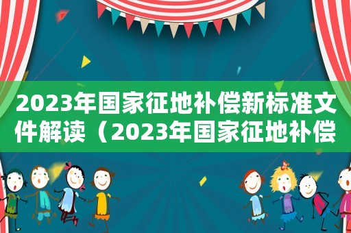 2023年國家征地補償新標準文件解讀（2023年國家征地補償新標準文件）