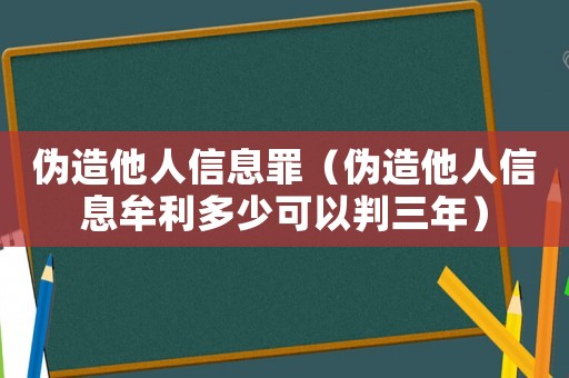 偽造他人信息罪（偽造他人信息牟利多少可以判三年）