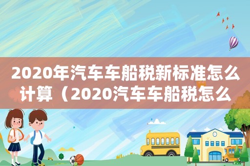 2020年汽車車船稅新標準怎么計算（2020汽車車船稅怎么算）
