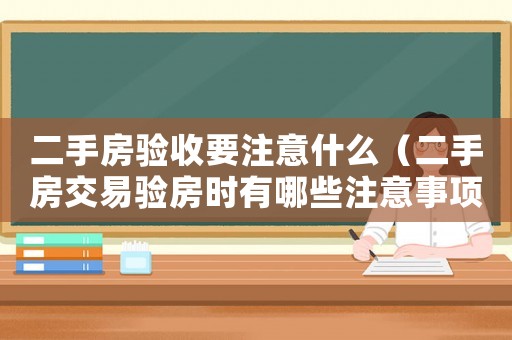 二手房驗(yàn)收要注意什么（二手房交易驗(yàn)房時(shí)有哪些注意事項(xiàng)呢）