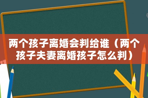 兩個孩子離婚會判給誰（兩個孩子夫妻離婚孩子怎么判）