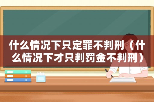 什么情況下只定罪不判刑（什么情況下才只判罰金不判刑）