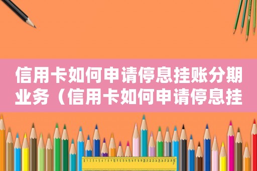 信用卡如何申請停息掛賬分期業(yè)務（信用卡如何申請停息掛賬分期）