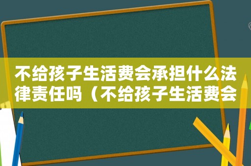 不給孩子生活費會承擔什么法律責任嗎（不給孩子生活費會承擔什么法律責任）