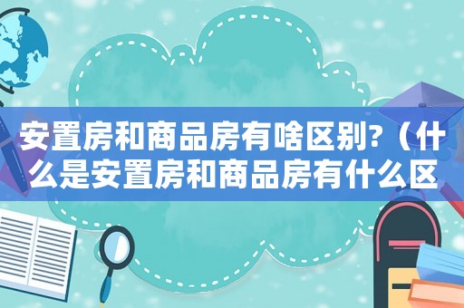 安置房和商品房有啥區別?（什么是安置房和商品房有什么區別）