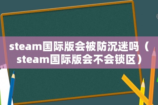 steam國(guó)際版會(huì)被防沉迷嗎（steam國(guó)際版會(huì)不會(huì)鎖區(qū)）