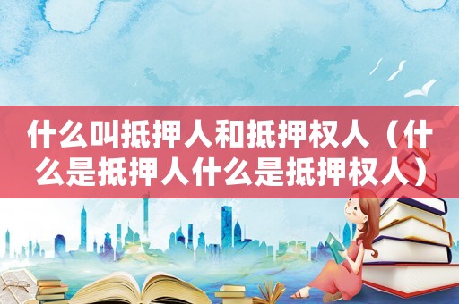 什么叫抵押人和抵押權人（什么是抵押人什么是抵押權人）