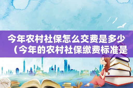 今年農村社保怎么交費是多少（今年的農村社保繳費標準是多少）