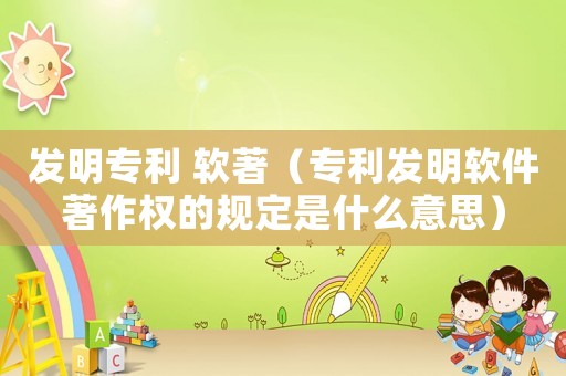 發(fā)明專利 軟著（專利發(fā)明軟件著作權(quán)的規(guī)定是什么意思）