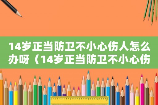 14歲正當防衛不小心傷人怎么辦呀（14歲正當防衛不小心傷人怎么辦）
