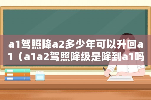 a1駕照降a2多少年可以升回a1（a1a2駕照降級是降到a1嗎）
