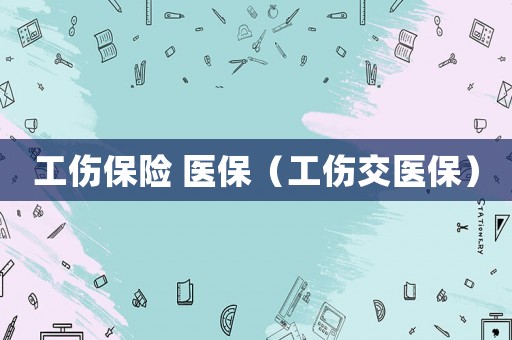 工傷保險 醫(yī)保（工傷交醫(yī)保）