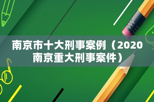 南京市十大刑事案例（2020南京重大刑事案件）