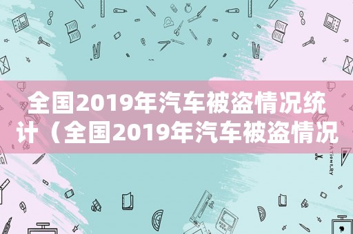 全國2019年汽車被盜情況統計（全國2019年汽車被盜情況）