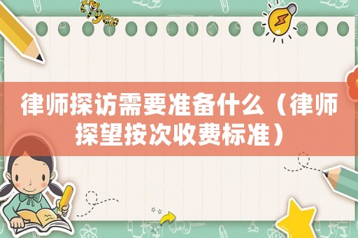 律師探訪需要準備什么（律師探望按次收費標準）