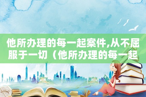 他所辦理的每一起案件,從不屈服于一切（他所辦理的每一起案件,從不屈服于）