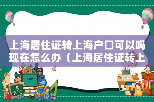上海居住證轉上海戶口可以嗎現在怎么辦（上海居住證轉上海戶口可以嗎現在）