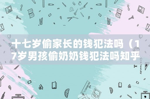 十七歲偷家長的錢犯法嗎（17歲男孩偷奶奶錢犯法嗎知乎）