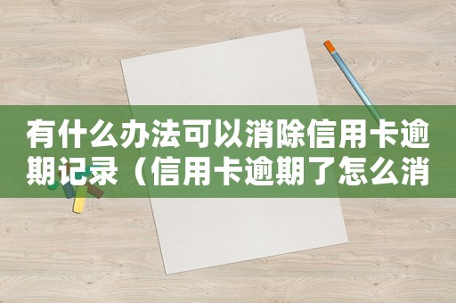 有什么辦法可以消除信用卡逾期記錄（信用卡逾期了怎么消除不良記錄呢）