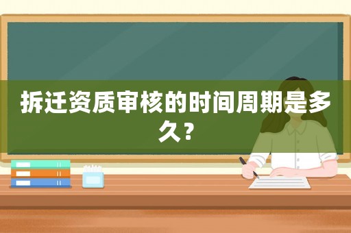拆遷資質審核的時間周期是多久？