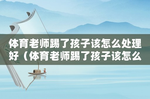 體育老師踢了孩子該怎么處理好（體育老師踢了孩子該怎么處理）