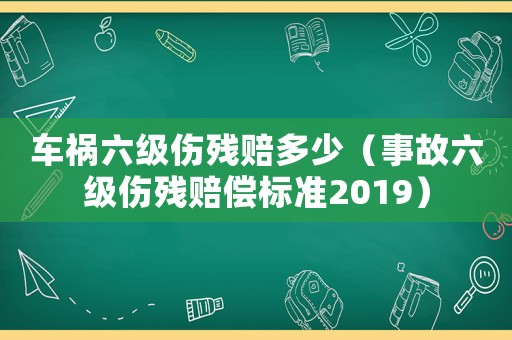 車禍六級傷殘賠多少（事故六級傷殘賠償標準2019）