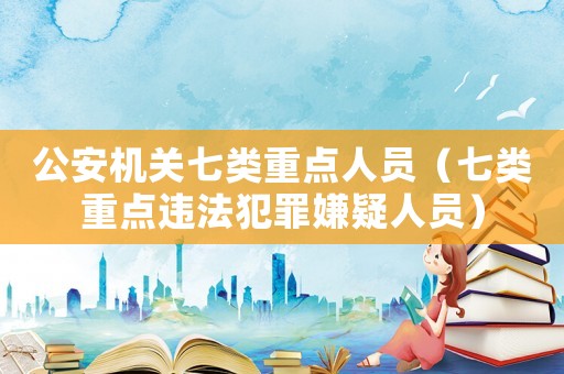 公安機關七類重點人員（七類重點違法犯罪嫌疑人員）