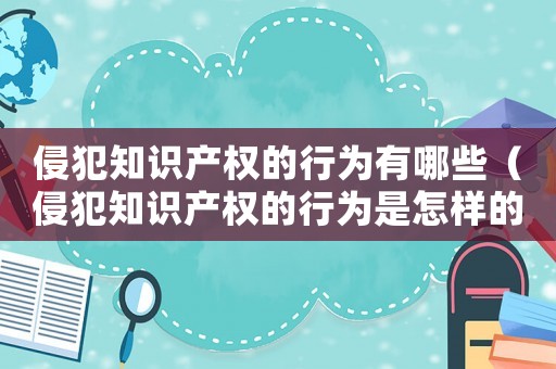 侵犯知識產權的行為有哪些（侵犯知識產權的行為是怎樣的）