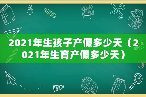 2021年生孩子產假多少天（2021年生育產假多少天）