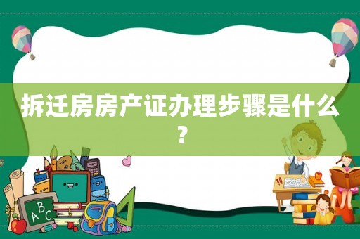 拆遷房房產證辦理步驟是什么？