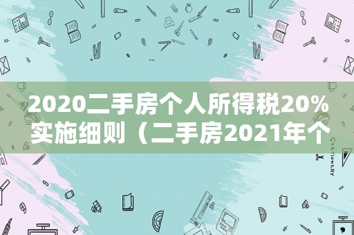2020二手房個人所得稅20% 實施細則（二手房2021年個人所得稅新規）
