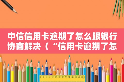 中信信用卡逾期了怎么跟銀行協(xié)商解決（“信用卡逾期了怎么跟銀行協(xié)商解決”）