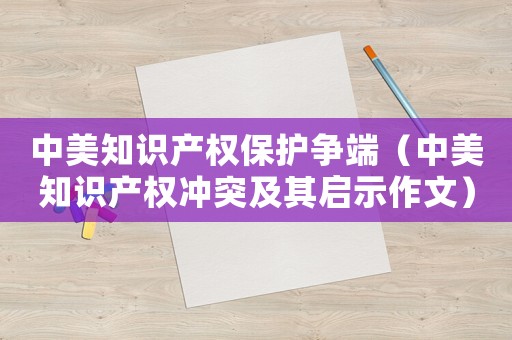 中美知識(shí)產(chǎn)權(quán)保護(hù)爭(zhēng)端（中美知識(shí)產(chǎn)權(quán)沖突及其啟示作文）