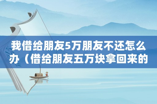 我借給朋友5萬朋友不還怎么辦（借給朋友五萬塊拿回來的概率）