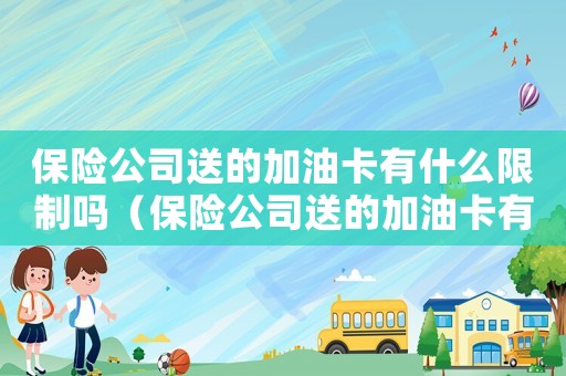 保險(xiǎn)公司送的加油卡有什么限制嗎（保險(xiǎn)公司送的加油卡有什么限制嗎）