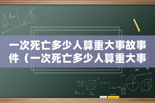 一次死亡多少人算重大事故事件（一次死亡多少人算重大事故）