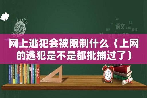 網上逃犯會被限制什么（上網的逃犯是不是都批捕過了）