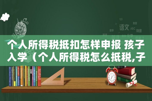 個人所得稅抵扣怎樣申報 孩子入學（個人所得稅怎么抵稅,子女怎么填）