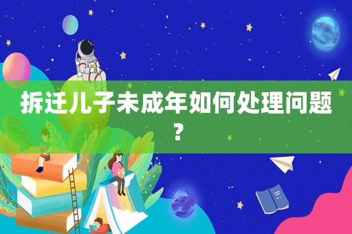 拆遷兒子未成年如何處理問題？