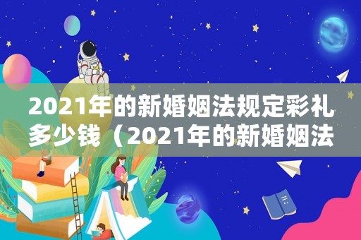 2021年的新婚姻法規定彩禮多少錢（2021年的新婚姻法規定彩禮）